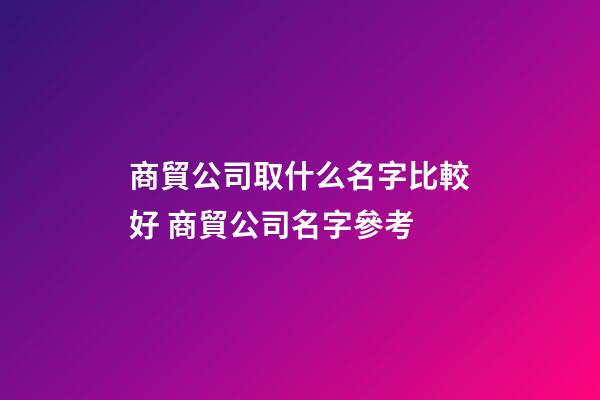 商貿公司取什么名字比較好 商貿公司名字參考-第1張-公司起名-玄機派